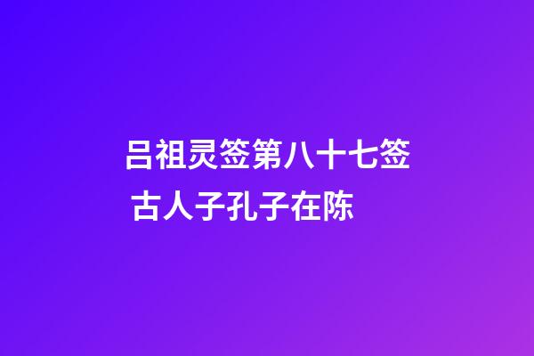 吕祖灵签第八十七签 古人子孔子在陈